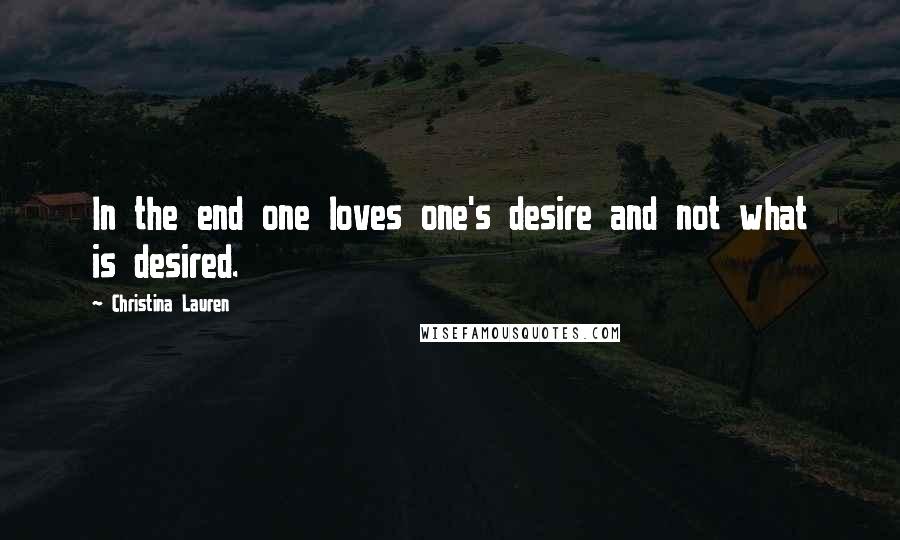 Christina Lauren Quotes: In the end one loves one's desire and not what is desired.