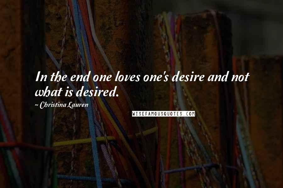 Christina Lauren Quotes: In the end one loves one's desire and not what is desired.