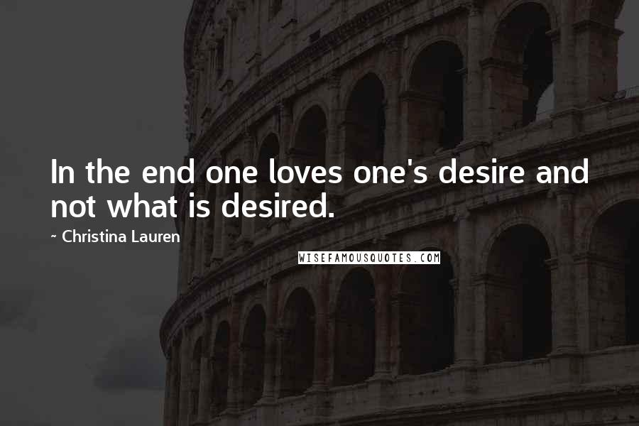 Christina Lauren Quotes: In the end one loves one's desire and not what is desired.