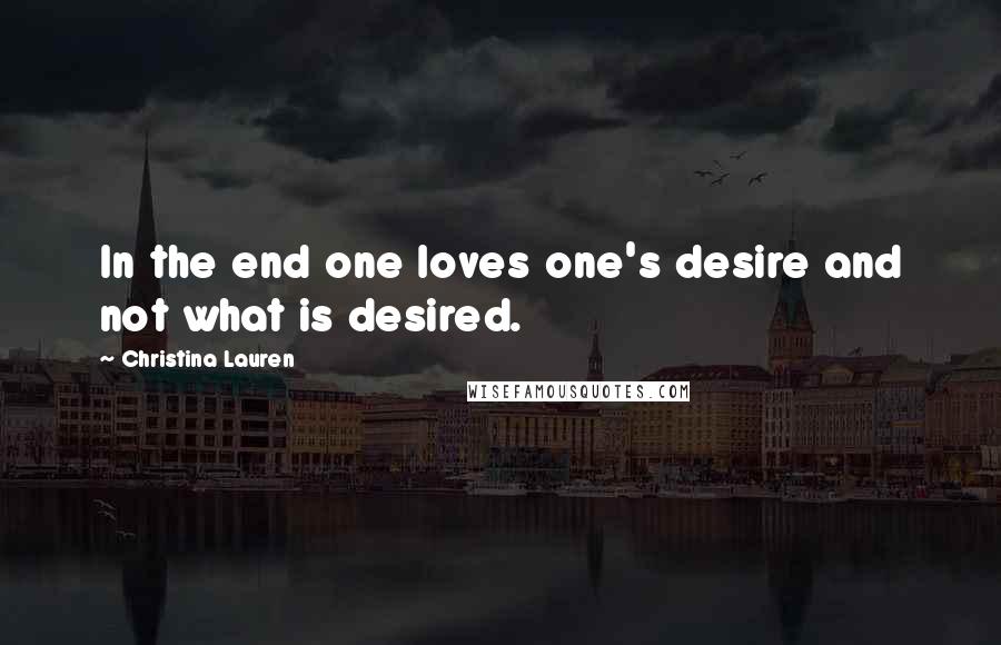 Christina Lauren Quotes: In the end one loves one's desire and not what is desired.