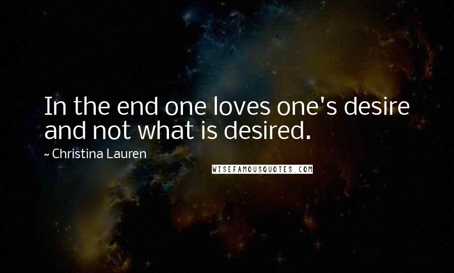 Christina Lauren Quotes: In the end one loves one's desire and not what is desired.