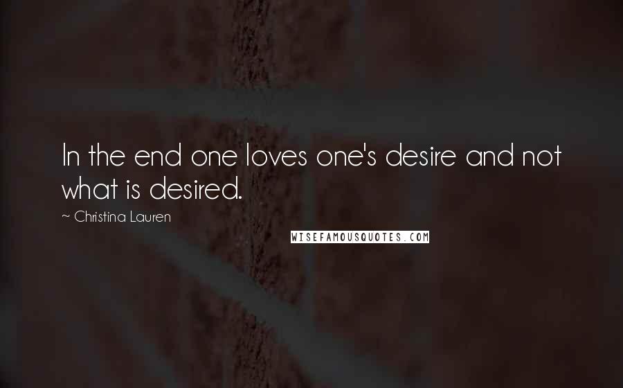 Christina Lauren Quotes: In the end one loves one's desire and not what is desired.