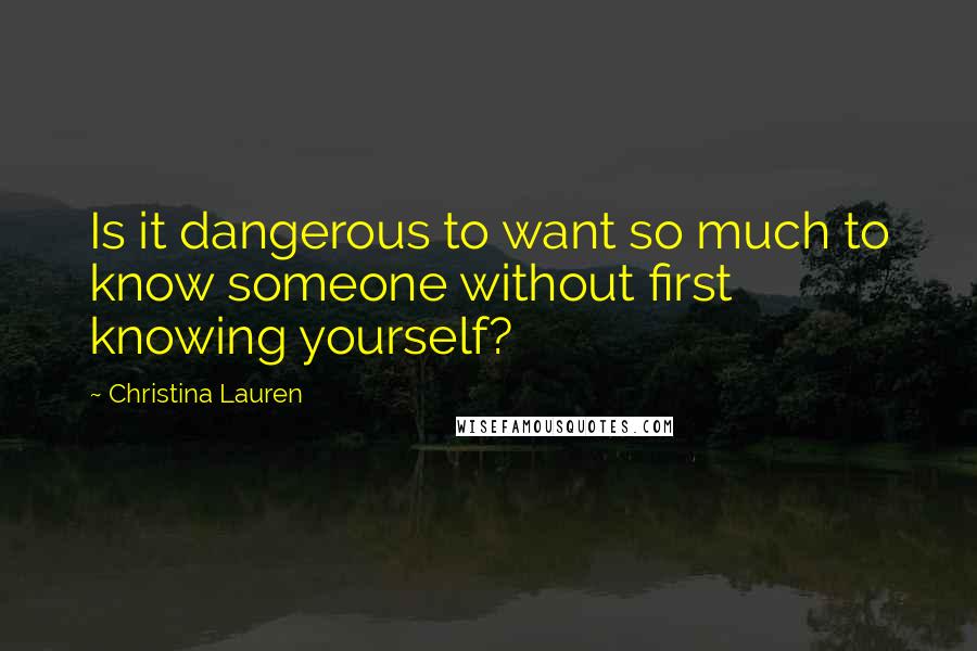 Christina Lauren Quotes: Is it dangerous to want so much to know someone without first knowing yourself?