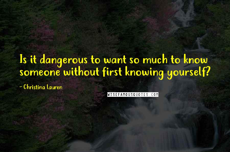 Christina Lauren Quotes: Is it dangerous to want so much to know someone without first knowing yourself?