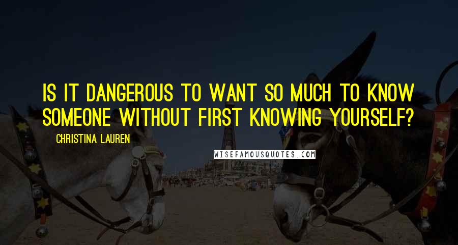 Christina Lauren Quotes: Is it dangerous to want so much to know someone without first knowing yourself?