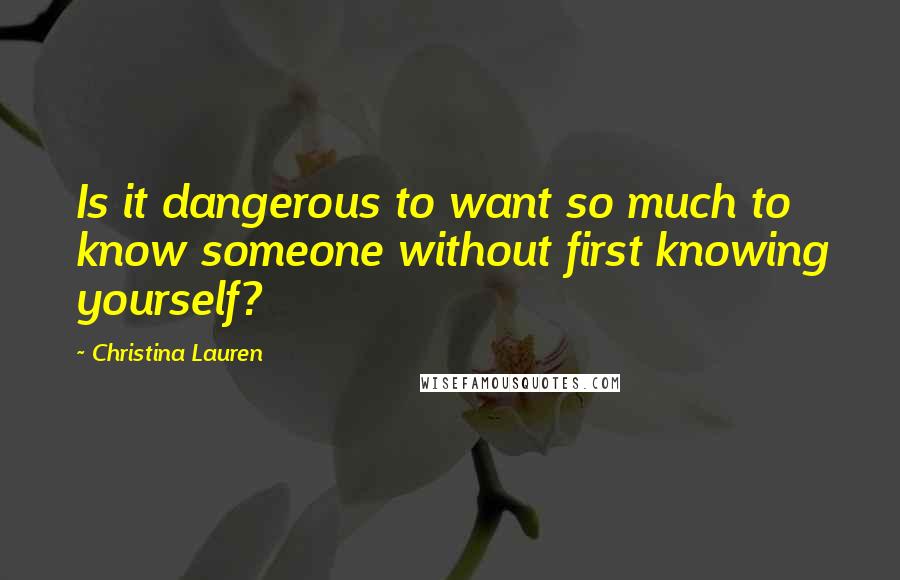 Christina Lauren Quotes: Is it dangerous to want so much to know someone without first knowing yourself?