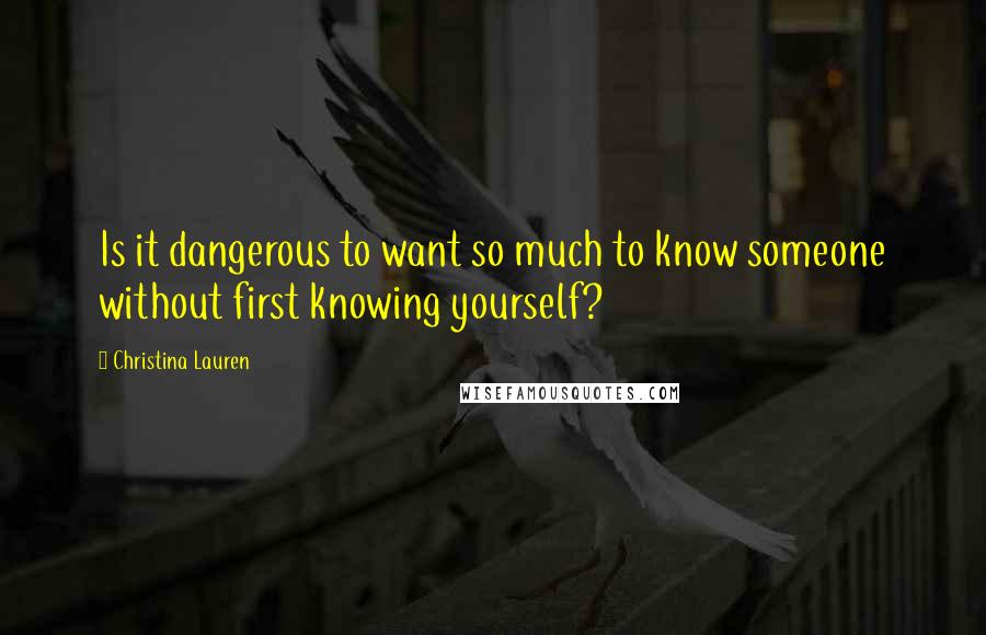 Christina Lauren Quotes: Is it dangerous to want so much to know someone without first knowing yourself?