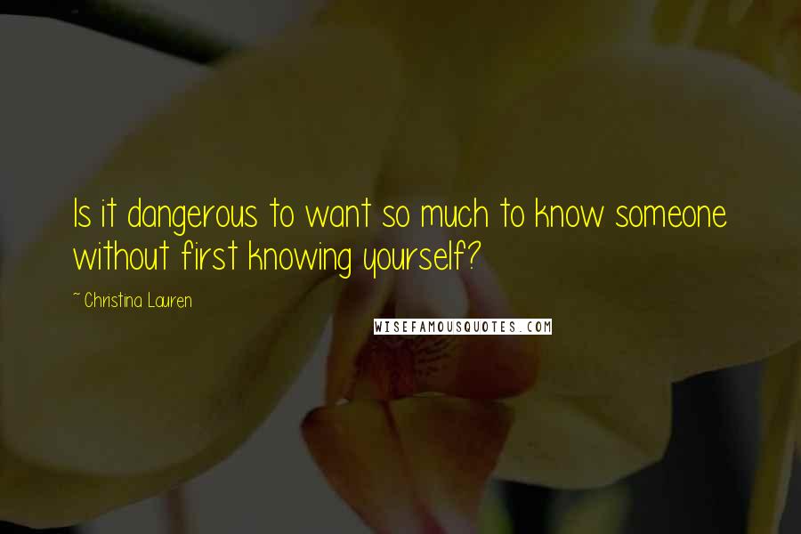 Christina Lauren Quotes: Is it dangerous to want so much to know someone without first knowing yourself?