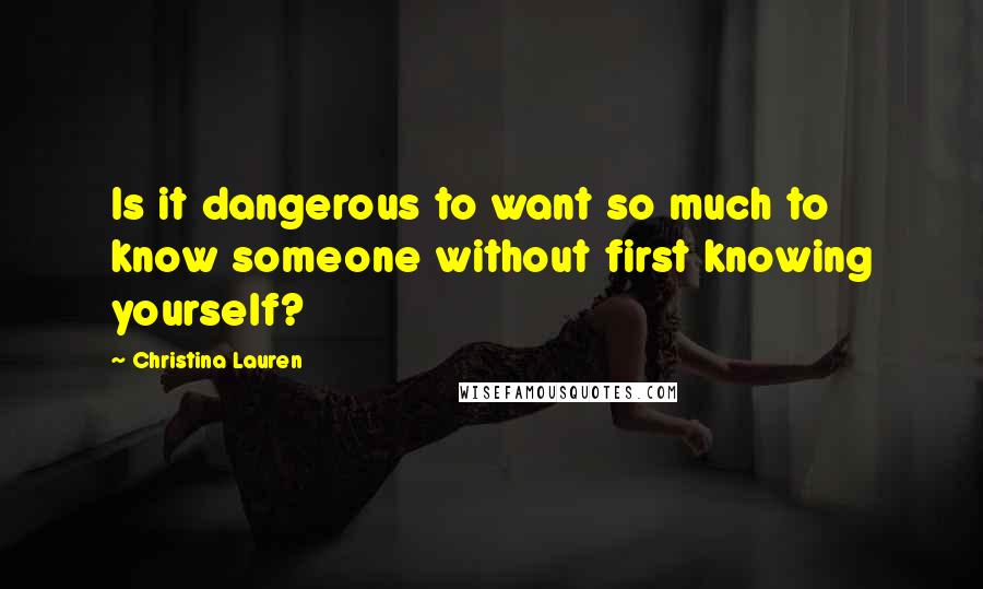 Christina Lauren Quotes: Is it dangerous to want so much to know someone without first knowing yourself?