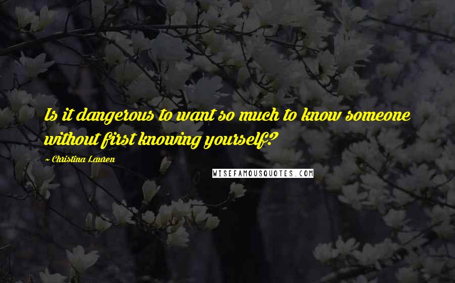 Christina Lauren Quotes: Is it dangerous to want so much to know someone without first knowing yourself?