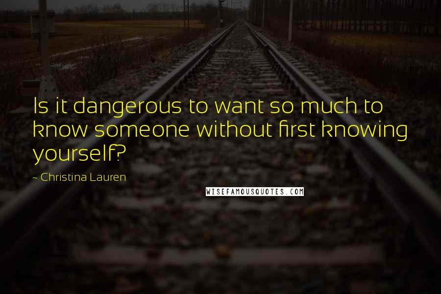 Christina Lauren Quotes: Is it dangerous to want so much to know someone without first knowing yourself?