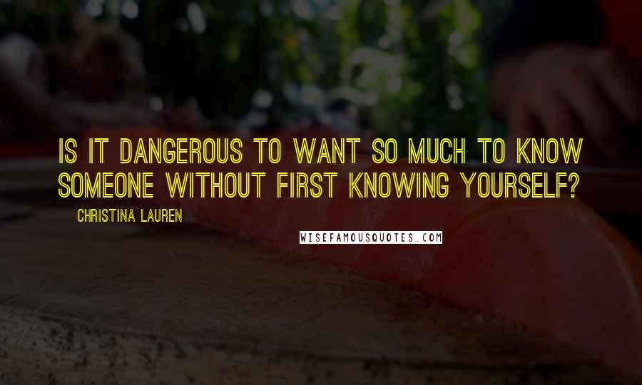 Christina Lauren Quotes: Is it dangerous to want so much to know someone without first knowing yourself?