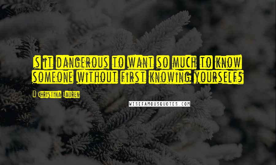 Christina Lauren Quotes: Is it dangerous to want so much to know someone without first knowing yourself?