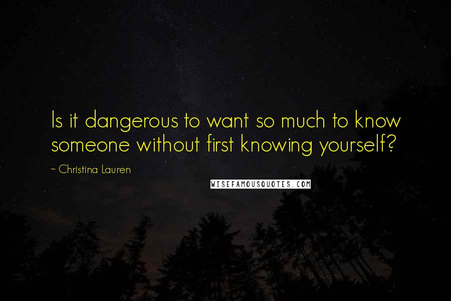 Christina Lauren Quotes: Is it dangerous to want so much to know someone without first knowing yourself?