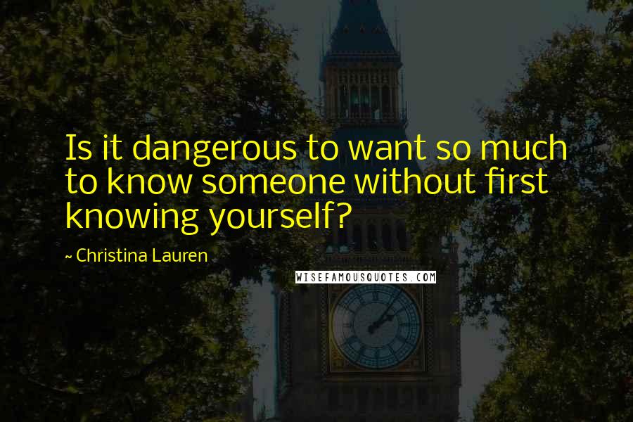 Christina Lauren Quotes: Is it dangerous to want so much to know someone without first knowing yourself?