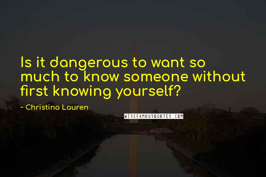 Christina Lauren Quotes: Is it dangerous to want so much to know someone without first knowing yourself?