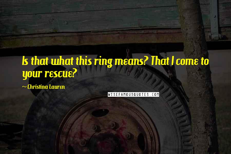 Christina Lauren Quotes: Is that what this ring means? That I come to your rescue?
