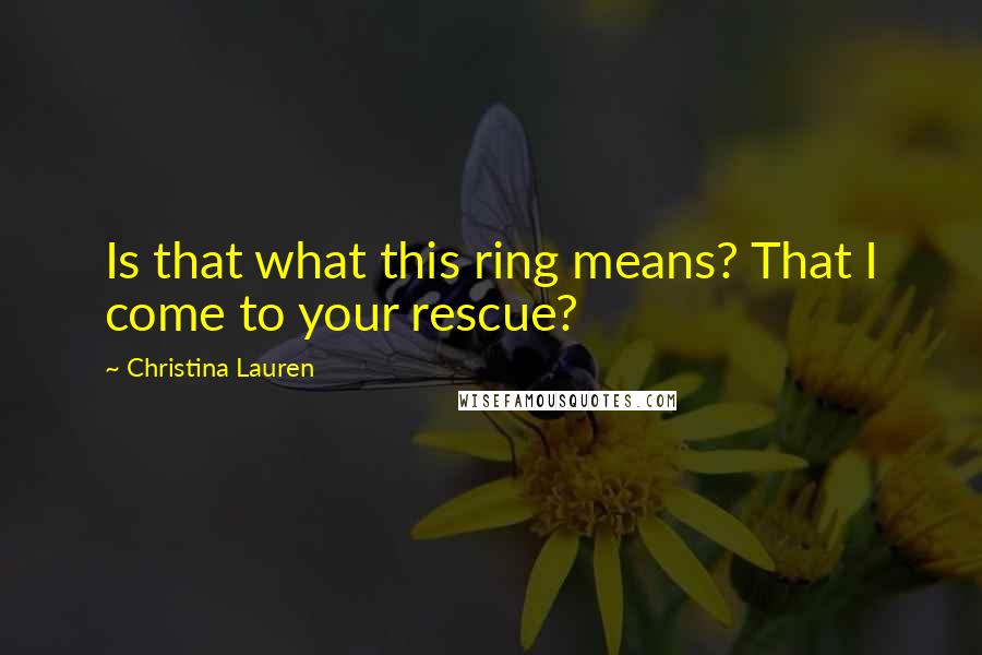 Christina Lauren Quotes: Is that what this ring means? That I come to your rescue?