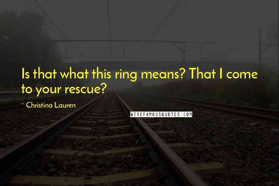Christina Lauren Quotes: Is that what this ring means? That I come to your rescue?