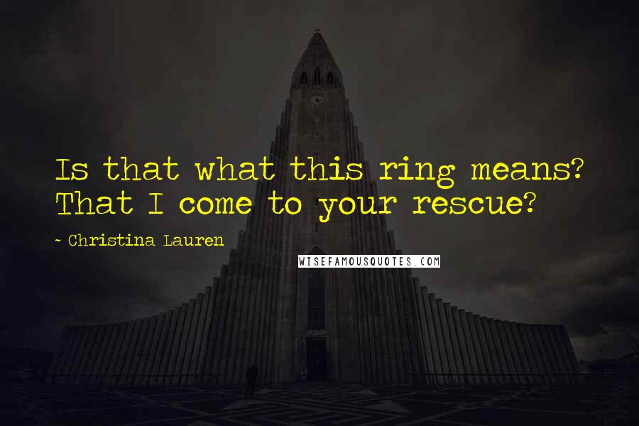 Christina Lauren Quotes: Is that what this ring means? That I come to your rescue?