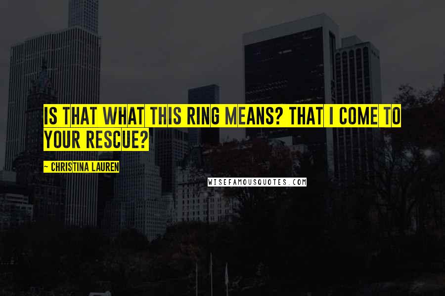 Christina Lauren Quotes: Is that what this ring means? That I come to your rescue?