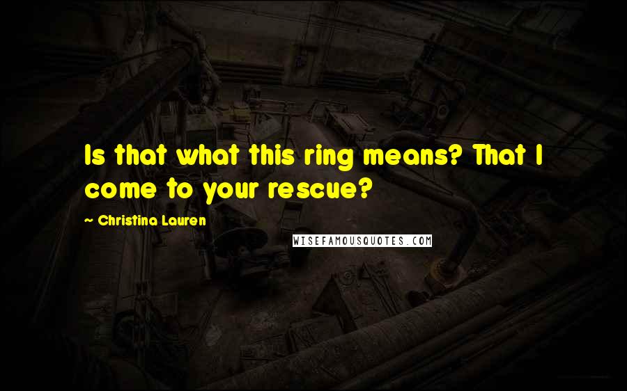 Christina Lauren Quotes: Is that what this ring means? That I come to your rescue?