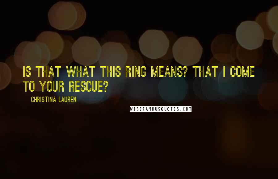 Christina Lauren Quotes: Is that what this ring means? That I come to your rescue?