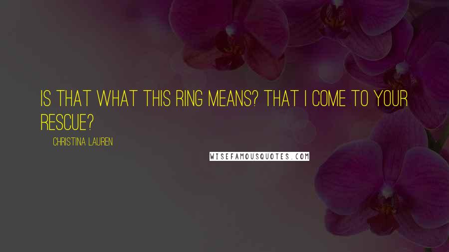 Christina Lauren Quotes: Is that what this ring means? That I come to your rescue?