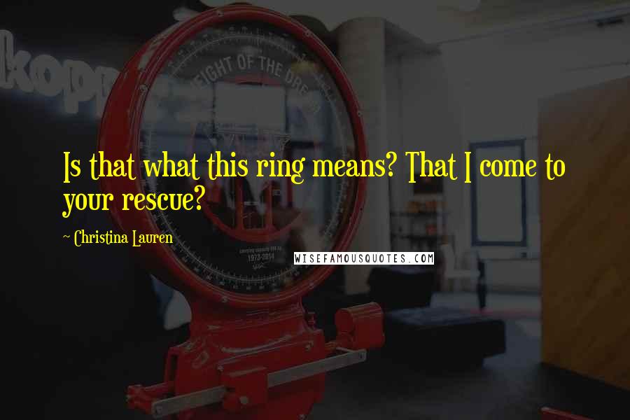 Christina Lauren Quotes: Is that what this ring means? That I come to your rescue?