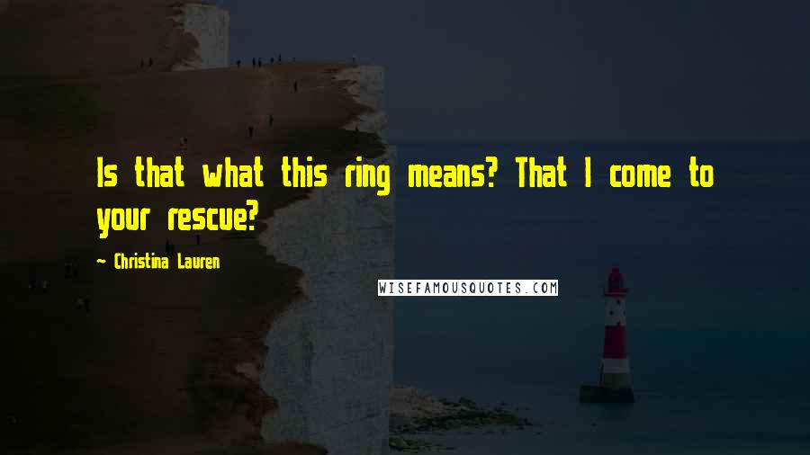 Christina Lauren Quotes: Is that what this ring means? That I come to your rescue?