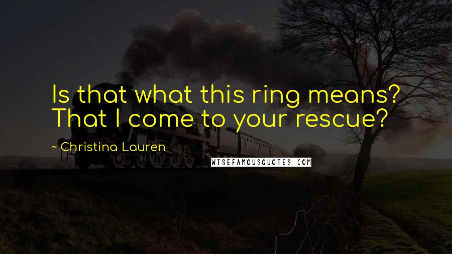 Christina Lauren Quotes: Is that what this ring means? That I come to your rescue?