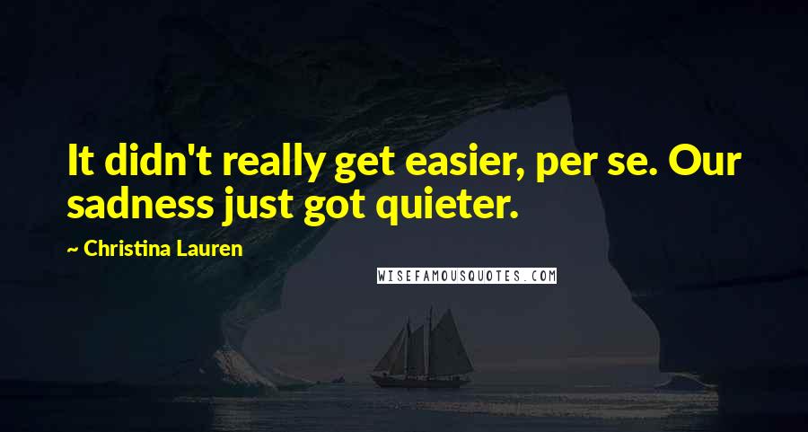 Christina Lauren Quotes: It didn't really get easier, per se. Our sadness just got quieter.
