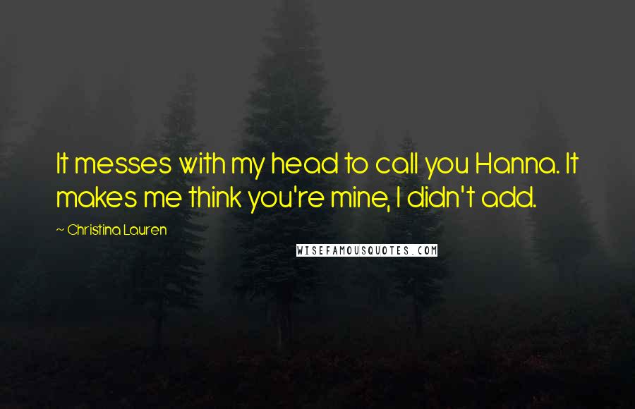 Christina Lauren Quotes: It messes with my head to call you Hanna. It makes me think you're mine, I didn't add.