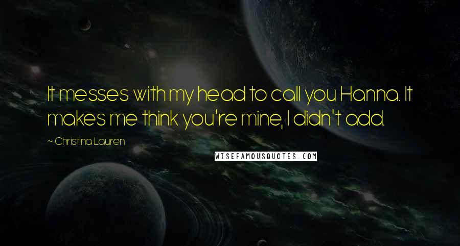 Christina Lauren Quotes: It messes with my head to call you Hanna. It makes me think you're mine, I didn't add.