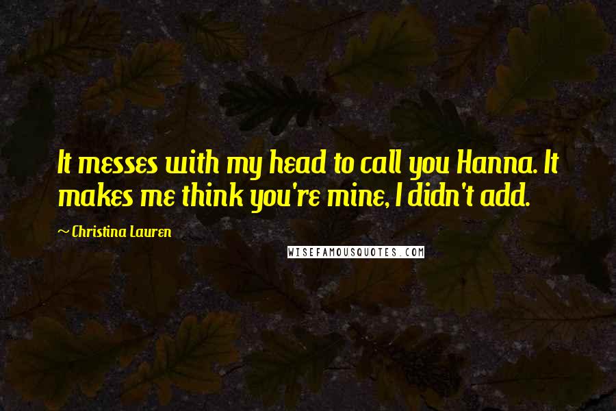 Christina Lauren Quotes: It messes with my head to call you Hanna. It makes me think you're mine, I didn't add.