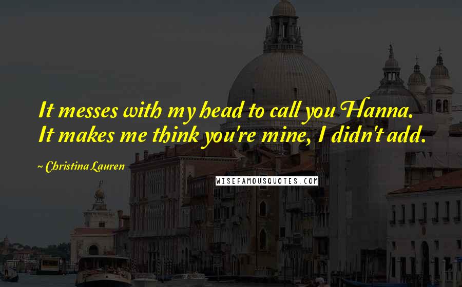 Christina Lauren Quotes: It messes with my head to call you Hanna. It makes me think you're mine, I didn't add.