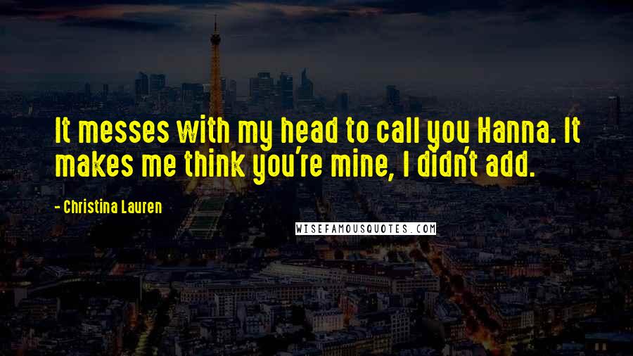 Christina Lauren Quotes: It messes with my head to call you Hanna. It makes me think you're mine, I didn't add.