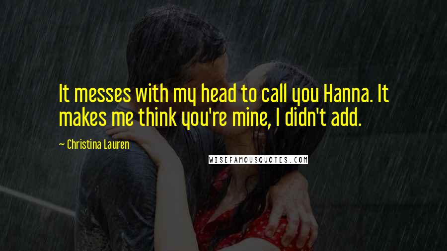 Christina Lauren Quotes: It messes with my head to call you Hanna. It makes me think you're mine, I didn't add.