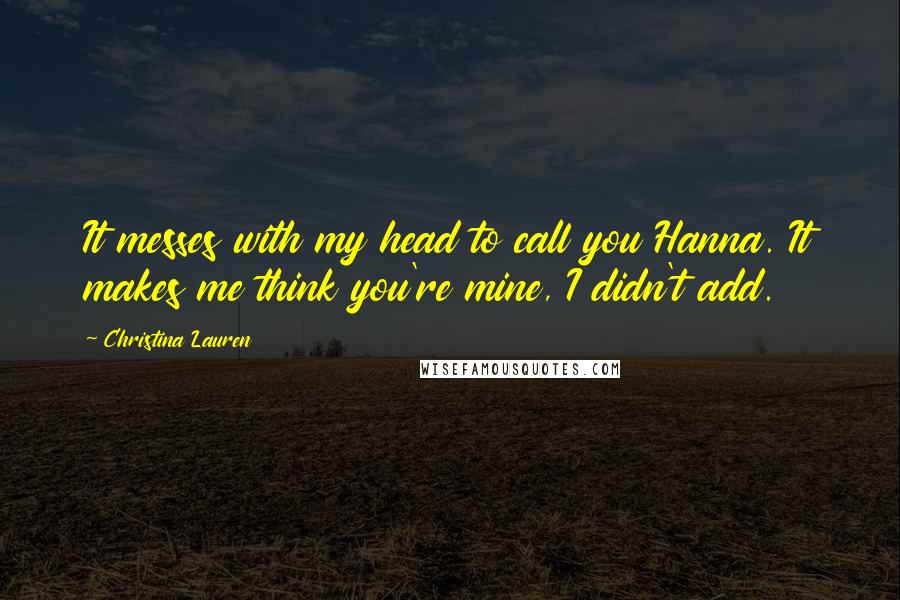 Christina Lauren Quotes: It messes with my head to call you Hanna. It makes me think you're mine, I didn't add.