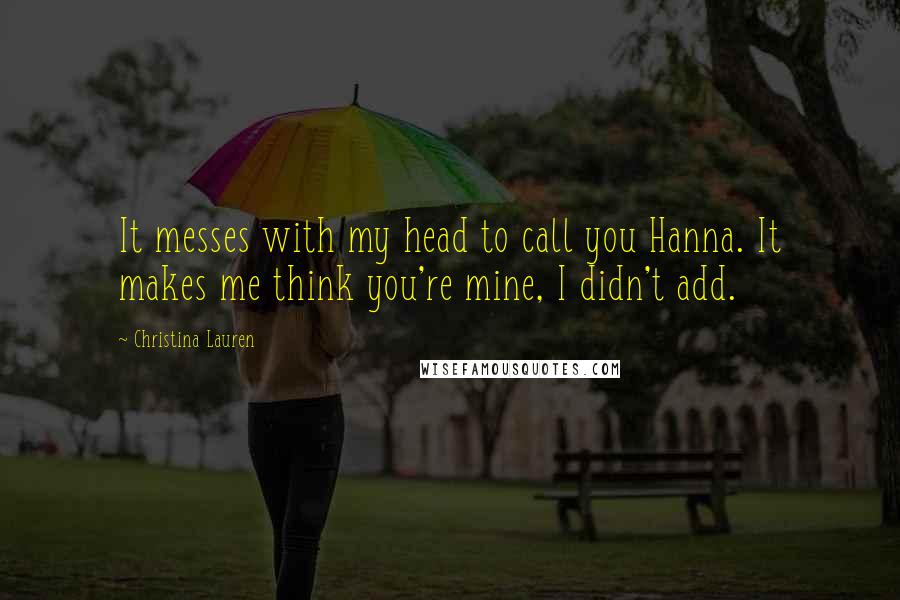 Christina Lauren Quotes: It messes with my head to call you Hanna. It makes me think you're mine, I didn't add.