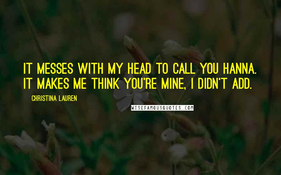 Christina Lauren Quotes: It messes with my head to call you Hanna. It makes me think you're mine, I didn't add.