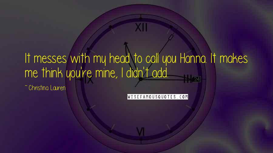 Christina Lauren Quotes: It messes with my head to call you Hanna. It makes me think you're mine, I didn't add.