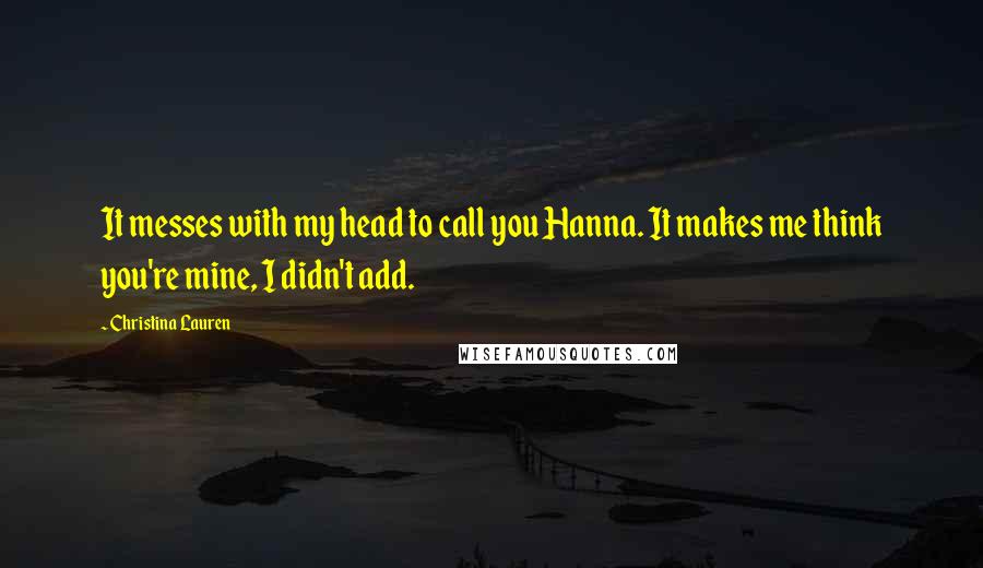 Christina Lauren Quotes: It messes with my head to call you Hanna. It makes me think you're mine, I didn't add.