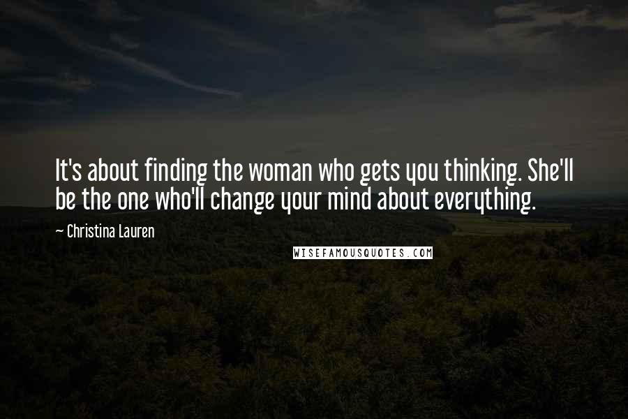Christina Lauren Quotes: It's about finding the woman who gets you thinking. She'll be the one who'll change your mind about everything.