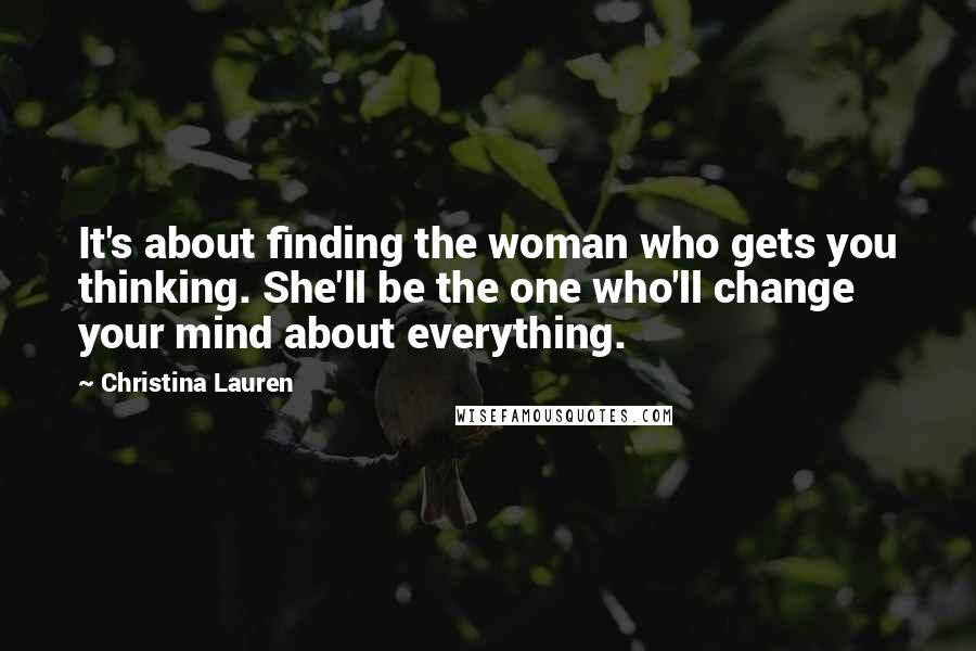 Christina Lauren Quotes: It's about finding the woman who gets you thinking. She'll be the one who'll change your mind about everything.