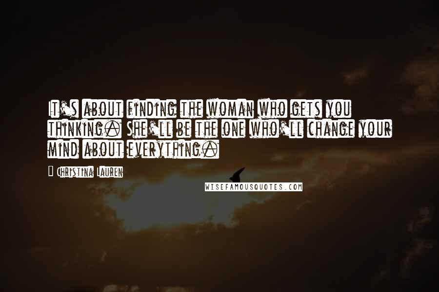 Christina Lauren Quotes: It's about finding the woman who gets you thinking. She'll be the one who'll change your mind about everything.