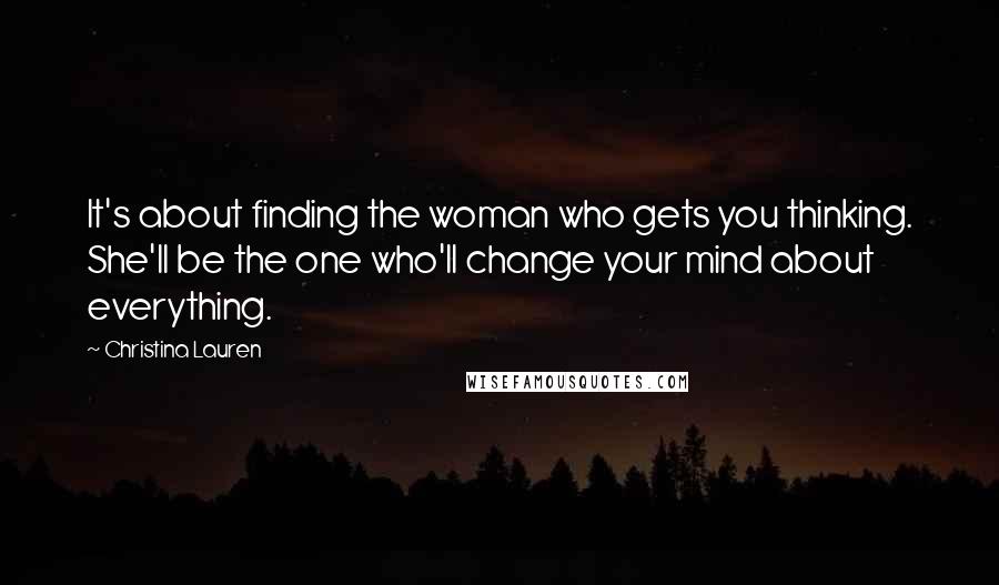 Christina Lauren Quotes: It's about finding the woman who gets you thinking. She'll be the one who'll change your mind about everything.