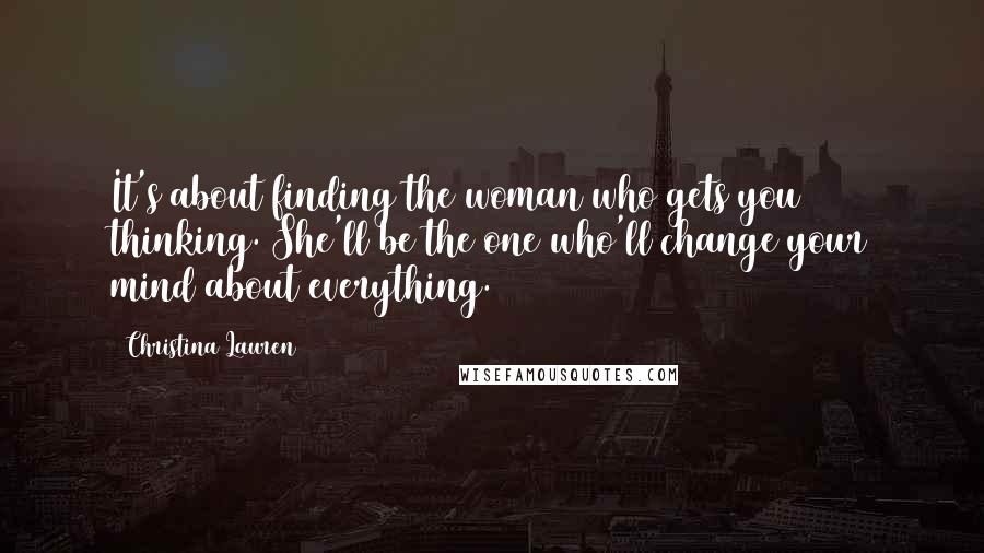 Christina Lauren Quotes: It's about finding the woman who gets you thinking. She'll be the one who'll change your mind about everything.