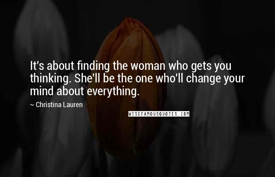 Christina Lauren Quotes: It's about finding the woman who gets you thinking. She'll be the one who'll change your mind about everything.