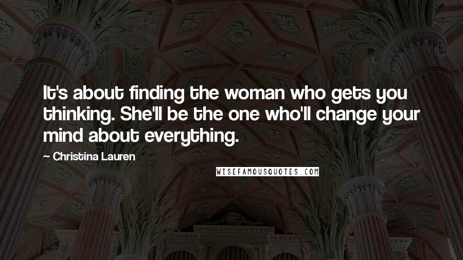 Christina Lauren Quotes: It's about finding the woman who gets you thinking. She'll be the one who'll change your mind about everything.